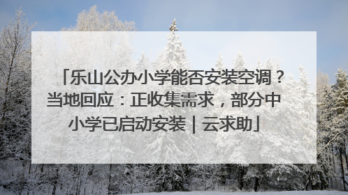 乐山公办小学能否安装空调？当地回应：正收集需求，部分中小学已启动安装｜云求助