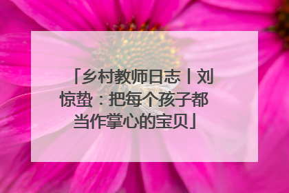 乡村教师日志丨刘惊蛰：把每个孩子都当作掌心的宝贝