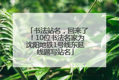 书法站名，回来了！10位书法名家为沈阳地铁1号线东延线题写站名
