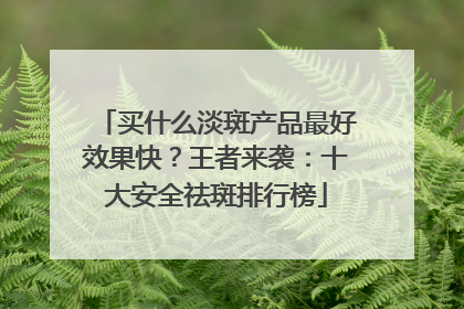 买什么淡斑产品最好效果快？王者来袭：十大安全祛斑排行榜