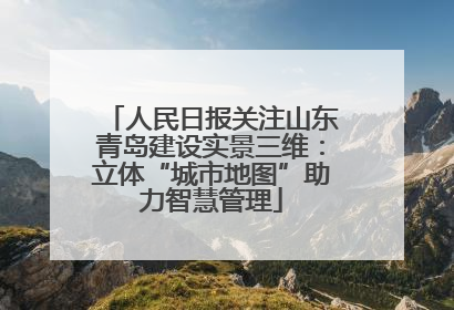 人民日报关注山东青岛建设实景三维：立体“城市地图”助力智慧管理