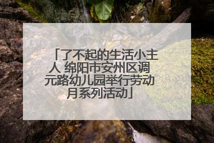 了不起的生活小主人 绵阳市安州区调元路幼儿园举行劳动月系列活动