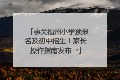 事关福州小学预报名及初中招生！家长操作指南发布→