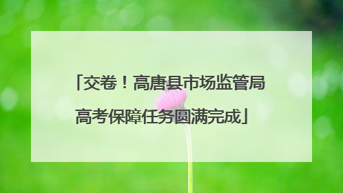 交卷！高唐县市场监管局高考保障任务圆满完成