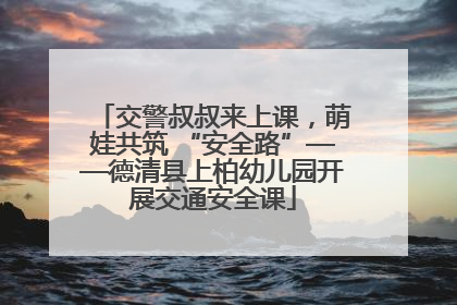 交警叔叔来上课，萌娃共筑 “安全路”——德清县上柏幼儿园开展交通安全课