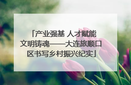 产业强基 人才赋能 文明铸魂——大连旅顺口区书写乡村振兴纪实