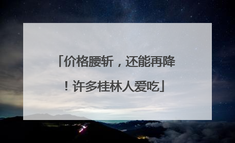 价格腰斩，还能再降！许多桂林人爱吃