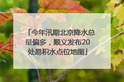 今年汛期北京降水总量偏多，顺义发布20处易积水点位地图