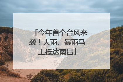 今年首个台风来袭！大雨、暴雨马上抵达南昌