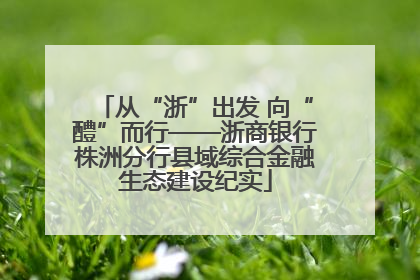 从“浙”出发 向“醴”而行——浙商银行株洲分行县域综合金融生态建设纪实