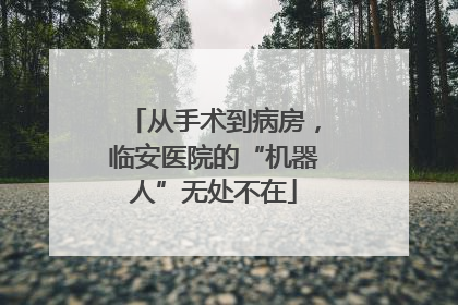 从手术到病房，临安医院的“机器人”无处不在