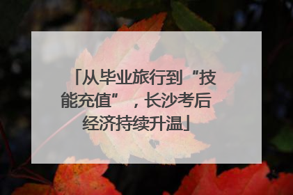从毕业旅行到“技能充值”，长沙考后经济持续升温