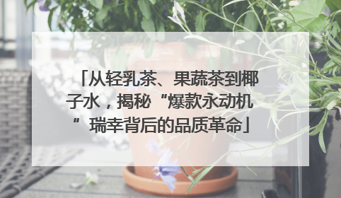 从轻乳茶、果蔬茶到椰子水，揭秘“爆款永动机”瑞幸背后的品质革命