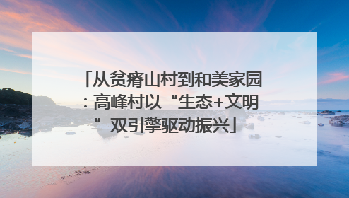 从贫瘠山村到和美家园：高峰村以“生态+文明”双引擎驱动振兴