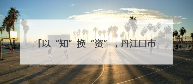 以“知”换“资”，丹江口市72小时为企业授信千万元