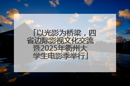 以光影为桥梁，四省边际影视文化交流暨2025年衢州大学生电影季举行