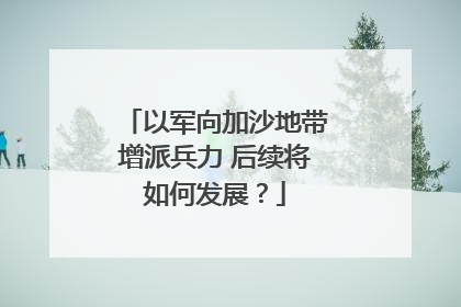 以军向加沙地带增派兵力 后续将如何发展？