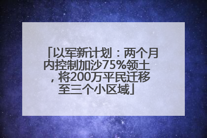以军新计划：两个月内控制加沙75%领土，将200万平民迁移至三个小区域