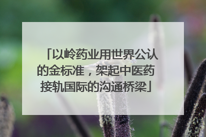 以岭药业用世界公认的金标准，架起中医药接轨国际的沟通桥梁