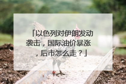 以色列对伊朗发动袭击，国际油价暴涨，后市怎么走？
