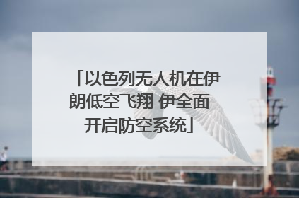 以色列无人机在伊朗低空飞翔 伊全面开启防空系统