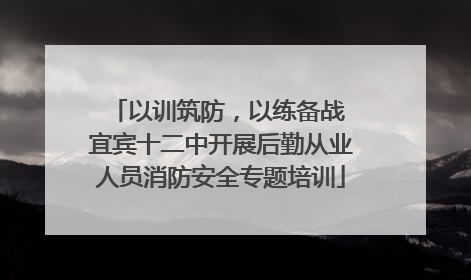 以训筑防，以练备战 宜宾十二中开展后勤从业人员消防安全专题培训