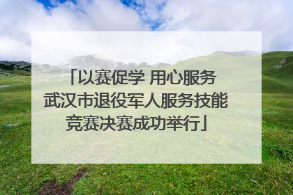 以赛促学 用心服务 武汉市退役军人服务技能竞赛决赛成功举行