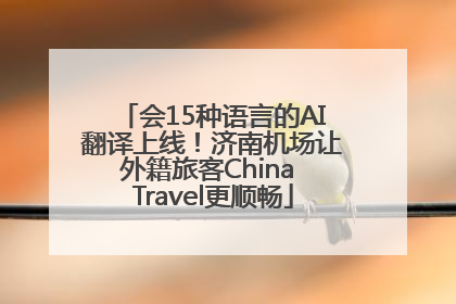 会15种语言的AI翻译上线！济南机场让外籍旅客China Travel更顺畅