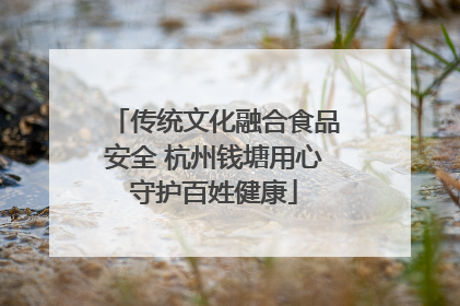 传统文化融合食品安全 杭州钱塘用心守护百姓健康
