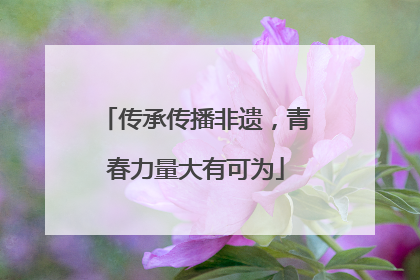 传承传播非遗，青春力量大有可为