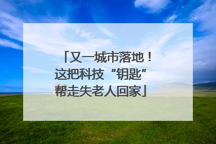 又一城市落地！这把科技“钥匙”帮走失老人回家