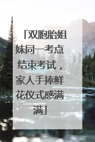 双胞胎姐妹同一考点结束考试，家人手捧鲜花仪式感满满