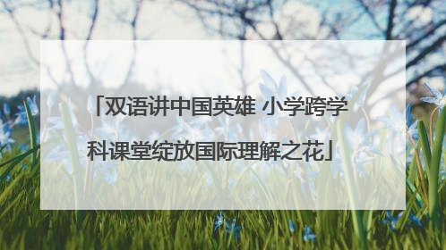 双语讲中国英雄 小学跨学科课堂绽放国际理解之花