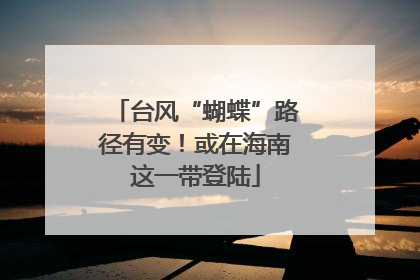 台风“蝴蝶”路径有变！或在海南这一带登陆