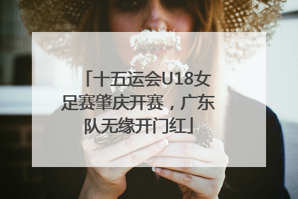 十五运会U18女足赛肇庆开赛，广东队无缘开门红