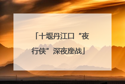 十堰丹江口“夜行侠”深夜鏖战