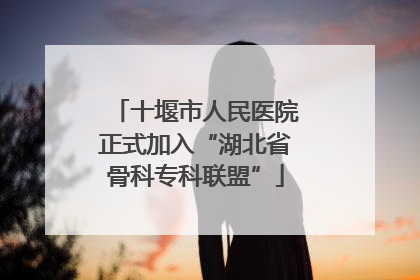 十堰市人民医院正式加入“湖北省骨科专科联盟”
