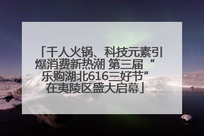 千人火锅、科技元素引爆消费新热潮 第三届“乐购湖北616三好节”在夷陵区盛大启幕