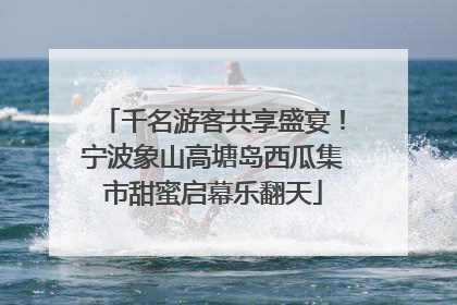 千名游客共享盛宴！宁波象山高塘岛西瓜集市甜蜜启幕乐翻天