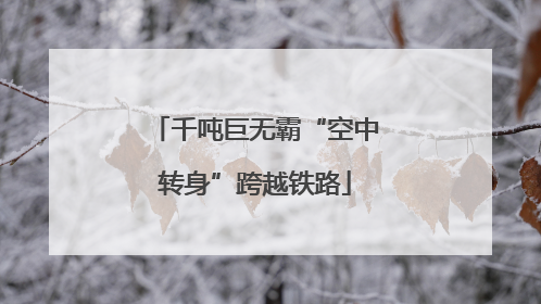 千吨巨无霸“空中转身”跨越铁路