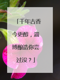 千年古香今更醇，淄博酿造你尝过没？