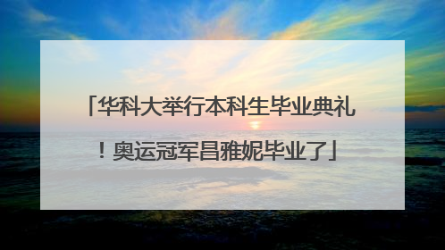 华科大举行本科生毕业典礼！奥运冠军昌雅妮毕业了