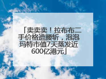 卖卖卖！拉布布二手价格遭腰斩，泡泡玛特市值7天蒸发近600亿港元