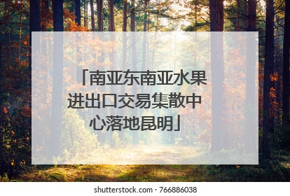 南亚东南亚水果进出口交易集散中心落地昆明