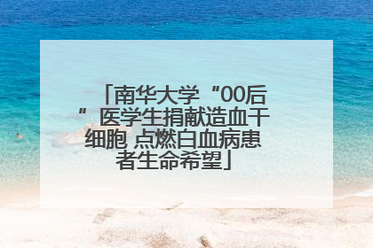 南华大学“00后”医学生捐献造血干细胞 点燃白血病患者生命希望