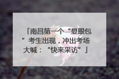 南昌第一个“显眼包”考生出现，冲出考场大喊：“快来采访”