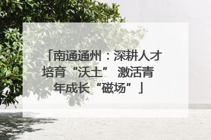 南通通州：深耕人才培育“沃土” 激活青年成长“磁场”