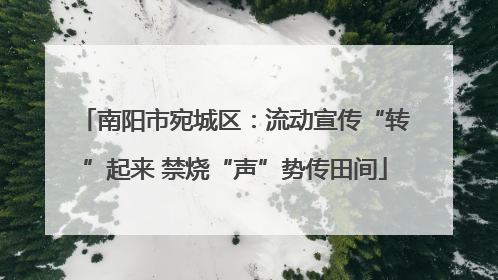 南阳市宛城区：流动宣传“转”起来 禁烧“声”势传田间