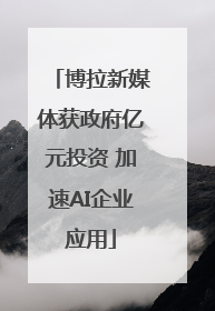 博拉新媒体获政府亿元投资 加速AI企业应用