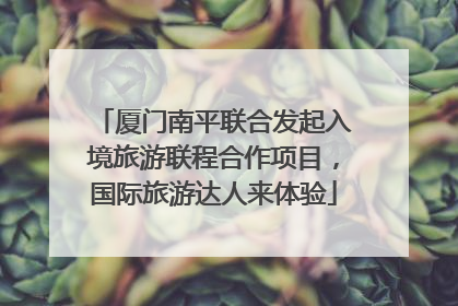 厦门南平联合发起入境旅游联程合作项目，国际旅游达人来体验